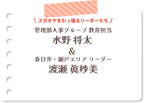 スガキヤを引っ張るリーダーたち 管理部人事グループ教育担当 水野 将太＆春日井・瀬戸エリアリーダー渡瀬 眞妙美
